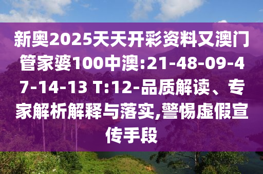 新奧2025天天開彩資料又澳門管家婆100中澳:21-48-09-47-14-13 T:12-品質解讀、專家解析解釋與落實,警惕虛假宣傳手段
